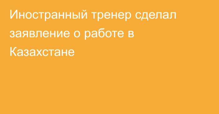 Иностранный тренер сделал заявление о работе в Казахстане