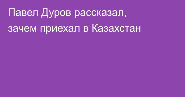 Павел Дуров рассказал, зачем приехал в Казахстан