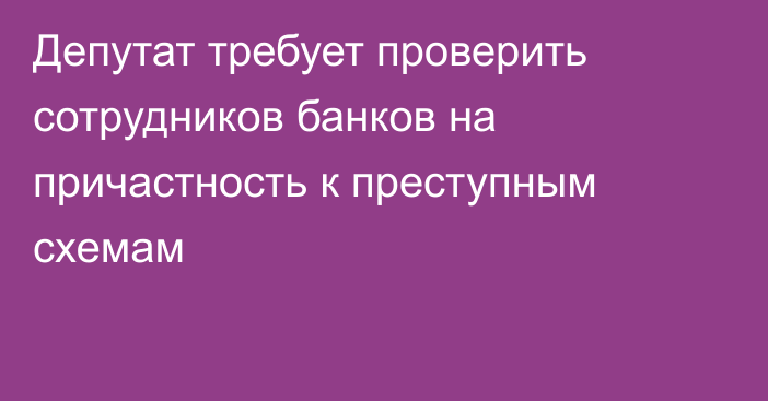 Депутат требует проверить сотрудников банков на причастность к преступным схемам