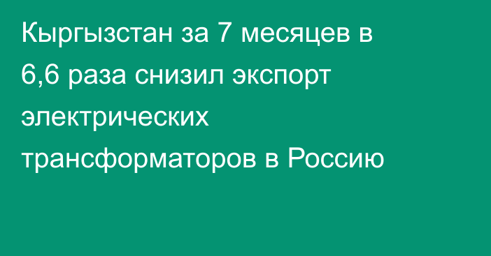 Кыргызстан за 7 месяцев в 6,6 раза снизил экспорт электрических трансформаторов в Россию