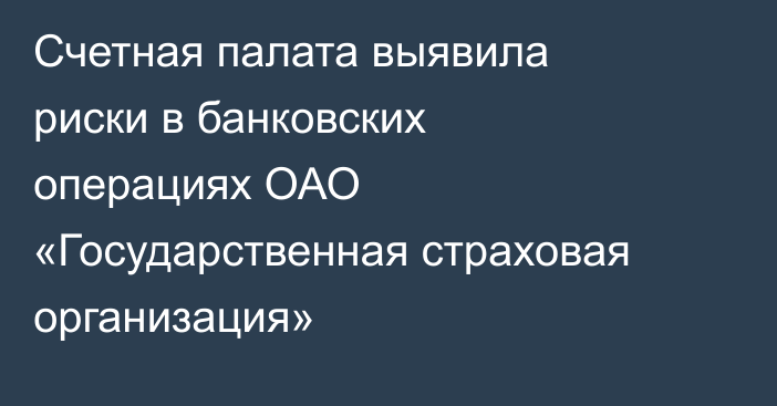 Счетная палата выявила риски в банковских операциях ОАО «Государственная страховая организация»