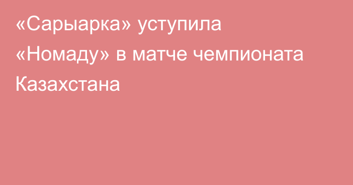 «Сарыарка» уступила «Номаду» в матче чемпионата Казахстана