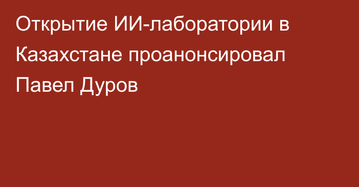Открытие ИИ-лаборатории в Казахстане проанонсировал Павел Дуров