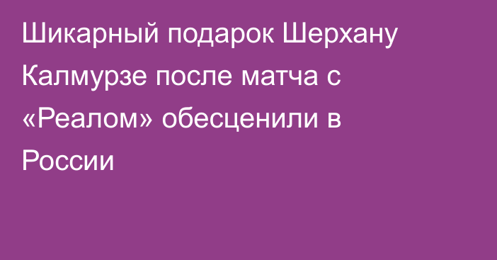 Шикарный подарок Шерхану Калмурзе после матча с «Реалом» обесценили в России