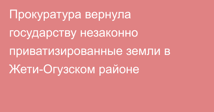 Прокуратура вернула государству незаконно приватизированные земли в Жети-Огузском районе