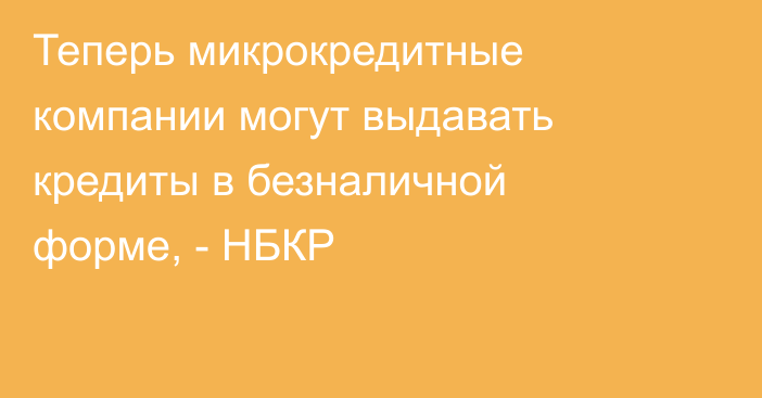 Теперь микрокредитные компании могут выдавать кредиты в безналичной форме, - НБКР