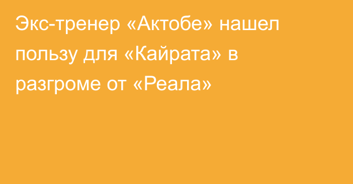 Экс-тренер «Актобе» нашел пользу для «Кайрата» в разгроме от «Реала»