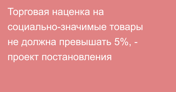 Торговая наценка на социально-значимые товары не должна превышать 5%, - проект постановления