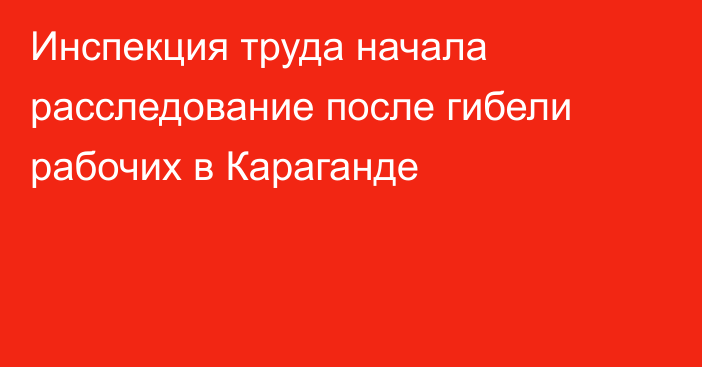 Инспекция труда начала расследование после гибели рабочих в Караганде