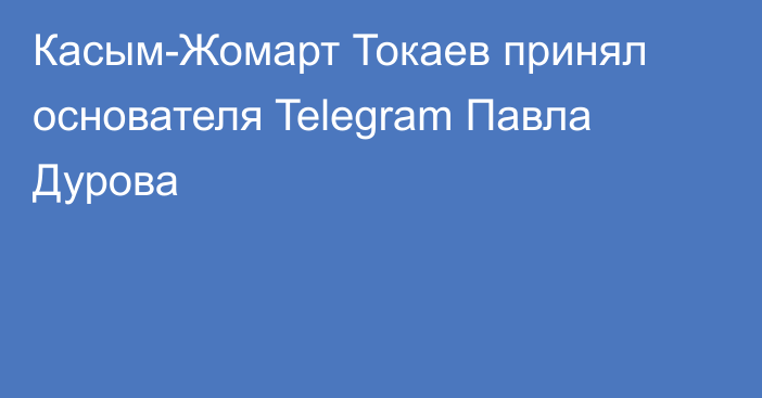 Касым-Жомарт Токаев принял основателя Telegram Павла Дурова