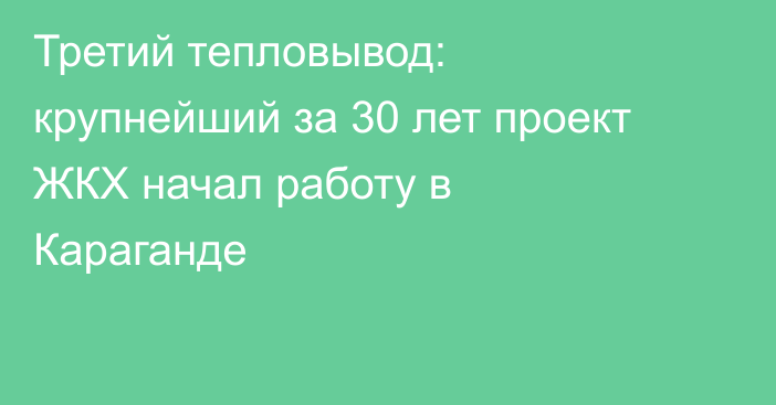 Третий тепловывод: крупнейший за 30 лет проект ЖКХ начал работу в Караганде
