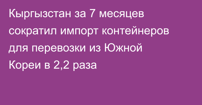 Кыргызстан за 7 месяцев сократил импорт контейнеров для перевозки из Южной Кореи в 2,2 раза 