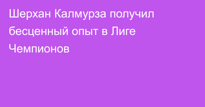 Шерхан Калмурза получил бесценный опыт в Лиге Чемпионов