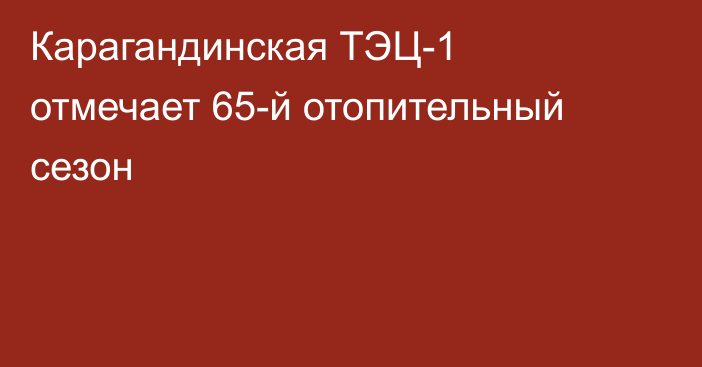 Карагандинская ТЭЦ-1 отмечает 65-й отопительный сезон