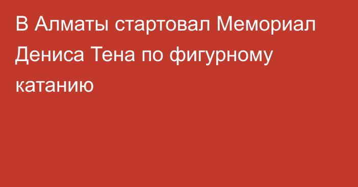 В Алматы стартовал Мемориал Дениса Тена по фигурному катанию