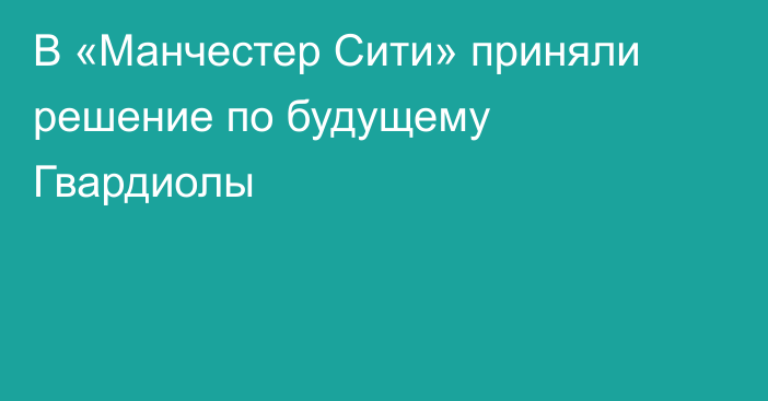 В «Манчестер Сити» приняли решение по будущему Гвардиолы