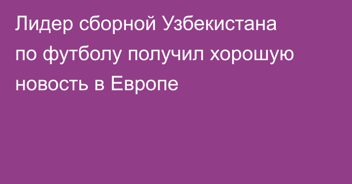Лидер сборной Узбекистана по футболу получил хорошую новость в Европе