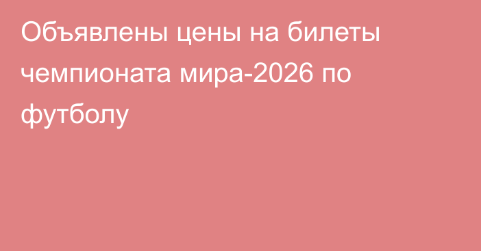 Объявлены цены на билеты чемпионата мира-2026 по футболу