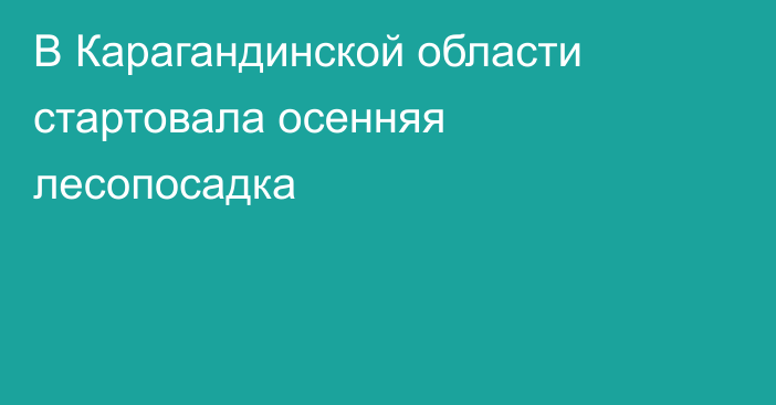 В Карагандинской области стартовала осенняя лесопосадка