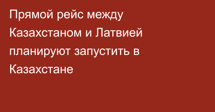 Прямой рейс между Казахстаном и Латвией планируют запустить в Казахстане