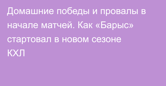 Домашние победы и провалы в начале матчей. Как «Барыс» стартовал в новом сезоне КХЛ