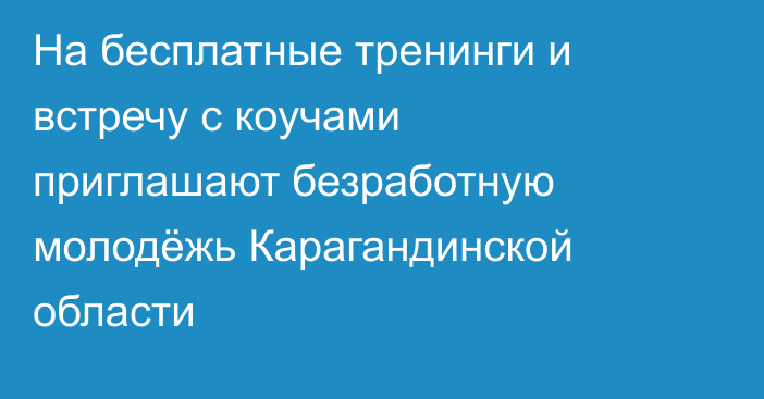 На бесплатные тренинги и встречу с коучами приглашают безработную молодёжь Карагандинской области