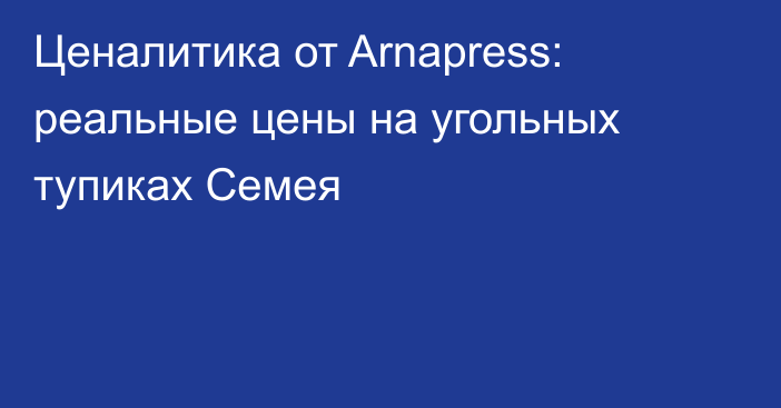 Ценалитика от Arnapress: реальные цены на угольных тупиках Семея
