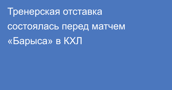 Тренерская отставка состоялась перед матчем «Барыса» в КХЛ