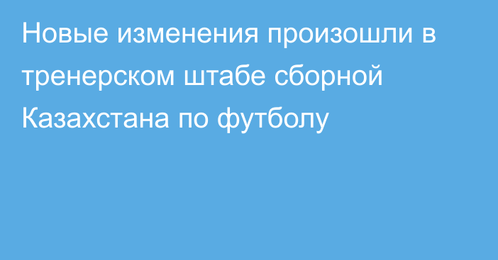 Новые изменения произошли в тренерском штабе сборной Казахстана по футболу