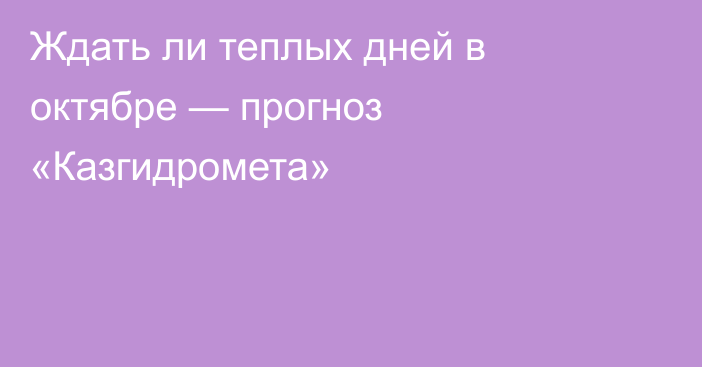 Ждать ли теплых дней в октябре — прогноз «Казгидромета»
