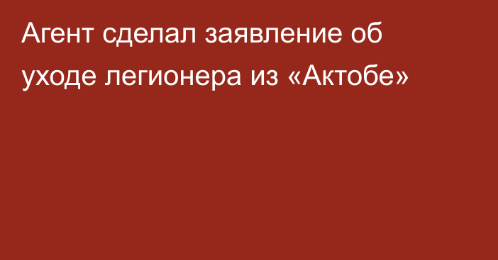 Агент сделал заявление об уходе легионера из «Актобе»