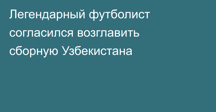 Легендарный футболист согласился возглавить сборную Узбекистана