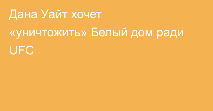 Дана Уайт хочет «уничтожить» Белый дом ради UFC