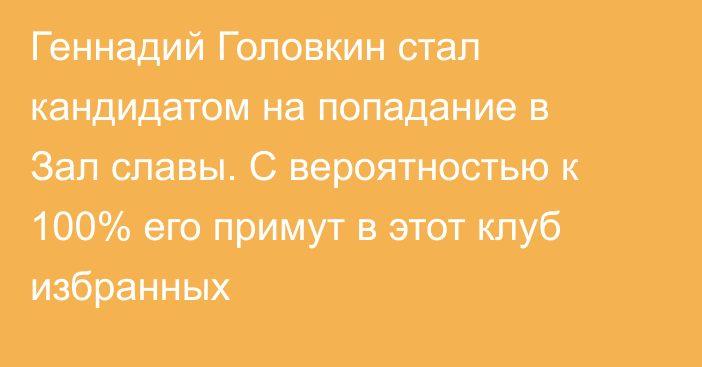 Геннадий Головкин стал кандидатом на попадание в Зал славы. С вероятностью к 100% его примут в этот клуб избранных