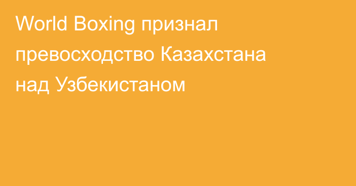World Boxing признал превосходство Казахстана над Узбекистаном