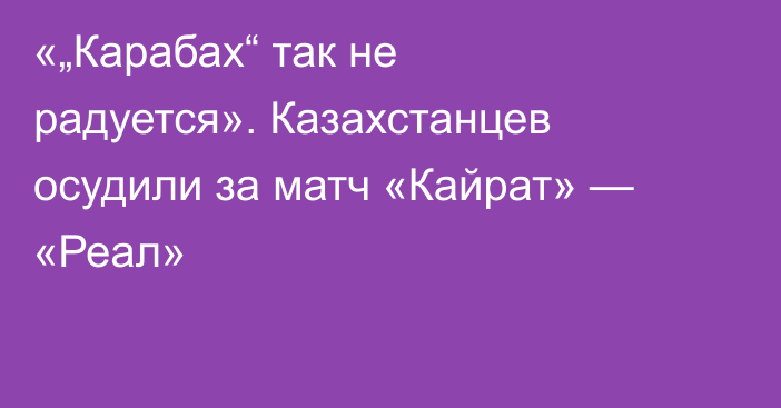 «„Карабах“ так не радуется». Казахстанцев осудили за матч «Кайрат» — «Реал»