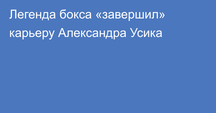 Легенда бокса «завершил» карьеру Александра Усика