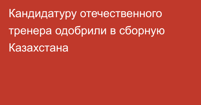 Кандидатуру отечественного тренера одобрили в сборную Казахстана