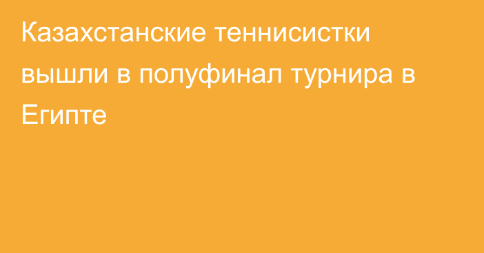 Казахстанские теннисистки вышли в полуфинал турнира в Египте