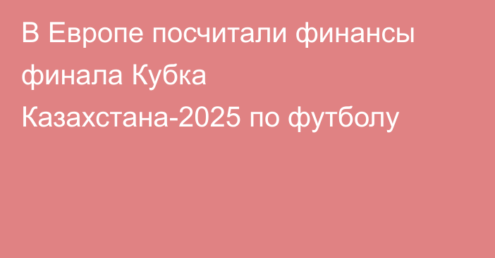 В Европе посчитали финансы финала Кубка Казахстана-2025 по футболу