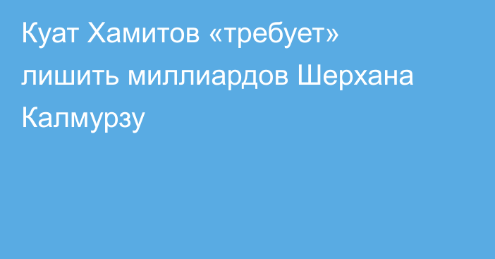 Куат Хамитов «требует» лишить миллиардов Шерхана Калмурзу