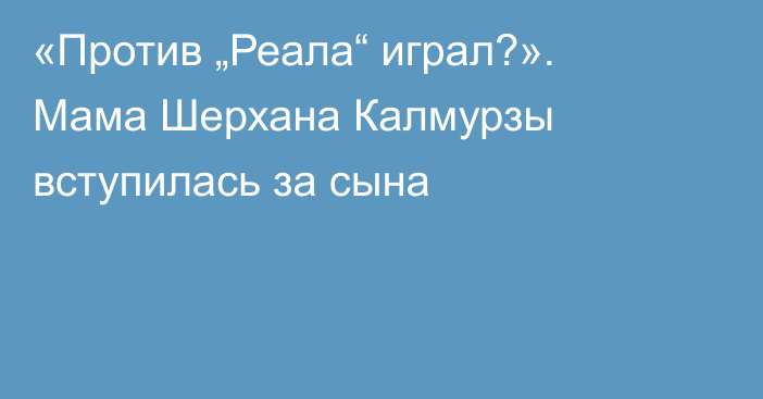 «Против „Реала“ играл?». Мама Шерхана Калмурзы вступилась за сына
