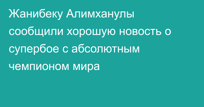 Жанибеку Алимханулы сообщили хорошую новость о супербое с абсолютным чемпионом мира