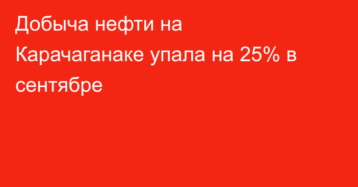 Добыча нефти на Карачаганаке упала на 25% в сентябре