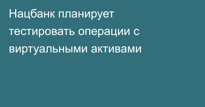 Нацбанк планирует тестировать операции с виртуальными активами
