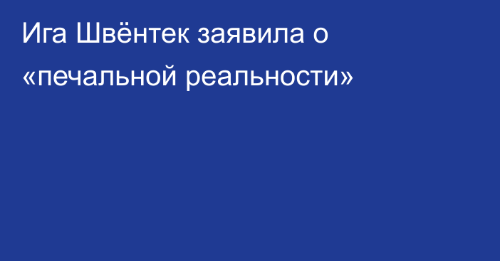 Ига Швёнтек заявила о «печальной реальности»