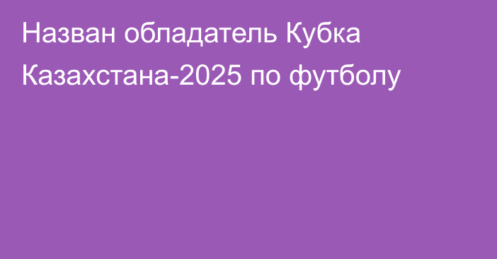 Назван обладатель Кубка Казахстана-2025 по футболу