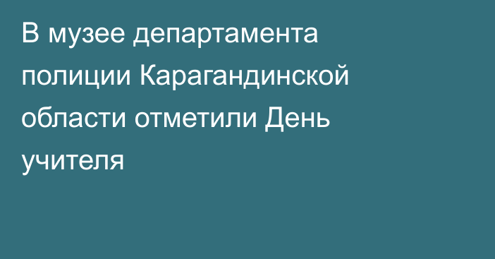 В музее департамента полиции Карагандинской области отметили День учителя