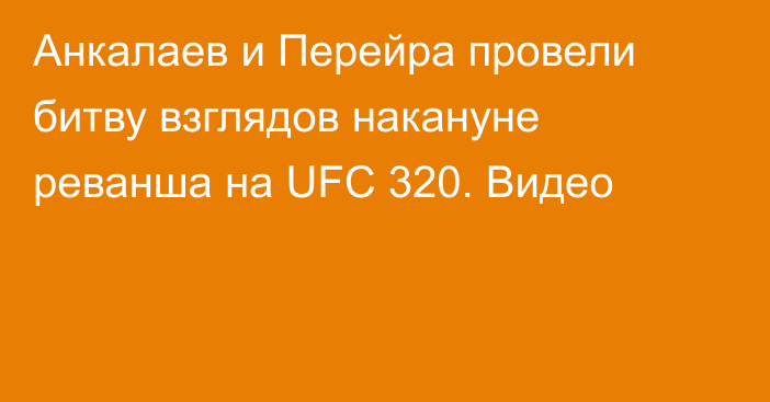 Анкалаев и Перейра провели битву взглядов накануне реванша на UFC 320. Видео