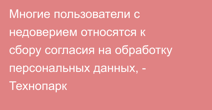 Многие пользователи с недоверием относятся к сбору согласия на обработку персональных данных, - Технопарк 